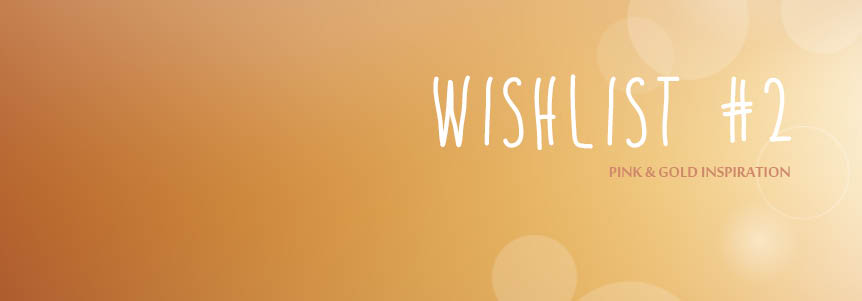 Wishlist #2 – Gold & Pink&nbsp;Inspiration
