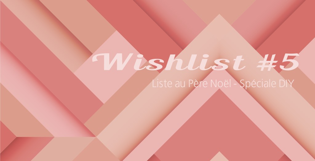 Wishlist #5 – Liste au Père Noël // Spéciale&nbsp;DIY